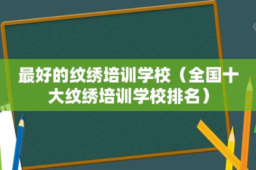 最好的纹绣培训学校（全国十大纹绣培训学校排名）