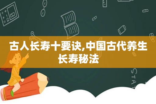 古人长寿十要诀,中国古代养生长寿秘法