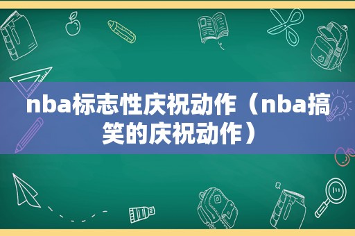 nba标志性庆祝动作（nba搞笑的庆祝动作）