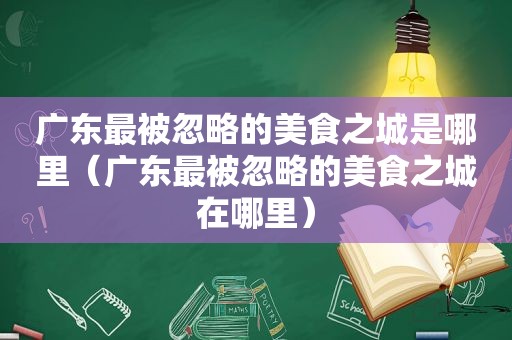 广东最被忽略的美食之城是哪里（广东最被忽略的美食之城在哪里）