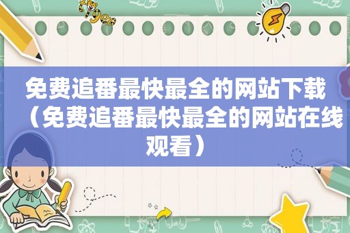 免费追番最快最全的网站下载（免费追番最快最全的网站在线观看）