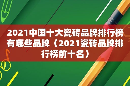 2021中国十大瓷砖品牌排行榜有哪些品牌（2021瓷砖品牌排行榜前十名）