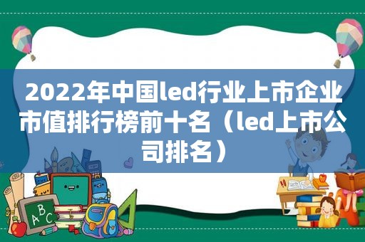 2022年中国led行业上市企业市值排行榜前十名（led上市公司排名）