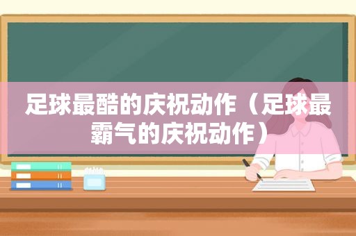 足球最酷的庆祝动作（足球最霸气的庆祝动作）