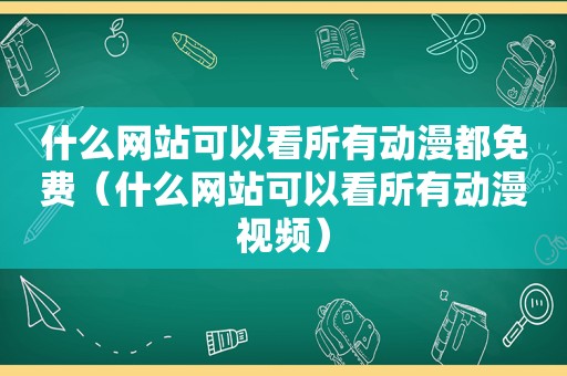 什么网站可以看所有动漫都免费（什么网站可以看所有动漫视频）