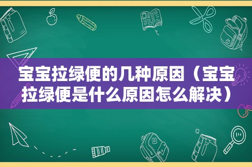 宝宝拉绿便的几种原因（宝宝拉绿便是什么原因怎么解决）