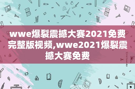 wwe爆裂震撼大赛2021免费完整版视频,wwe2021爆裂震撼大赛免费