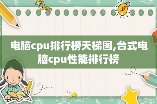 电脑cpu排行榜天梯图,台式电脑cpu性能排行榜