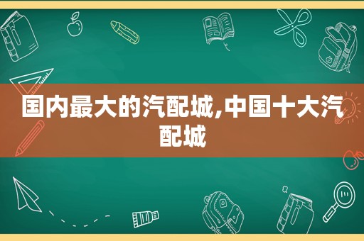 国内最大的汽配城,中国十大汽配城