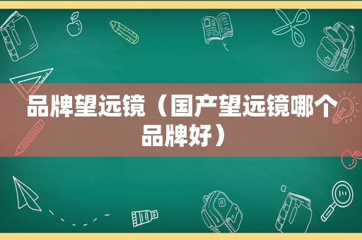 品牌望远镜（国产望远镜哪个品牌好）