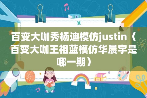 百变大咖秀杨迪模仿justin（百变大咖王祖蓝模仿华晨宇是哪一期）