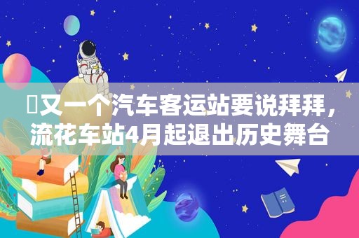 ​又一个汽车客运站要说拜拜，流花车站4月起退出历史舞台