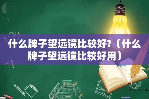 什么牌子望远镜比较好?（什么牌子望远镜比较好用）