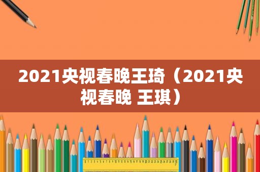 2021央视春晚王琦（2021央视春晚 王琪）