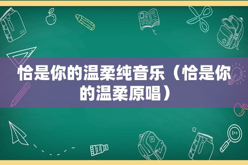 恰是你的温柔纯音乐（恰是你的温柔原唱）