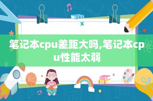 笔记本cpu差距大吗,笔记本cpu性能太弱