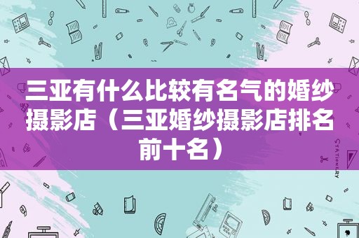 三亚有什么比较有名气的婚纱摄影店（三亚婚纱摄影店排名前十名）