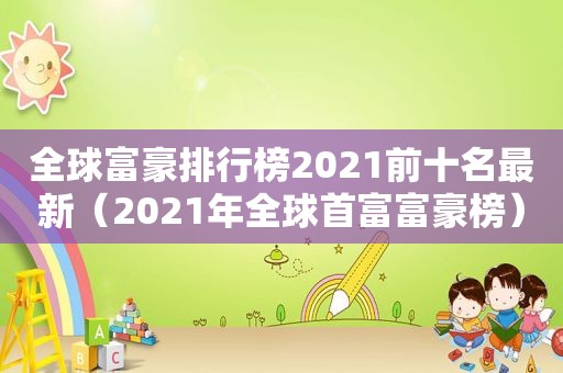 全球富豪排行榜2021前十名最新（2021年全球首富富豪榜）