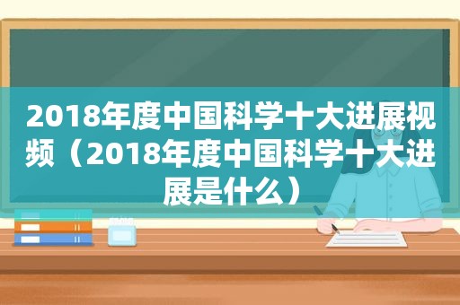 2018年度中国科学十大进展视频（2018年度中国科学十大进展是什么）