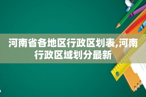 河南省各地区行政区划表,河南行政区域划分最新