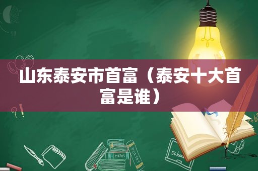 山东泰安市首富（泰安十大首富是谁）