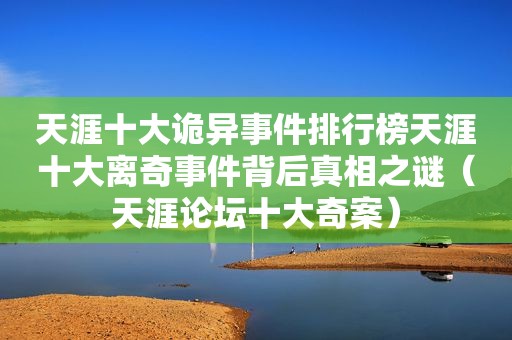 天涯十大诡异事件排行榜天涯十大离奇事件背后真相之谜（天涯论坛十大奇案）