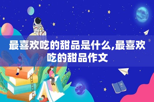 最喜欢吃的甜品是什么,最喜欢吃的甜品作文