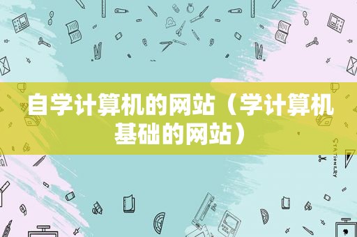 自学计算机的网站（学计算机基础的网站）