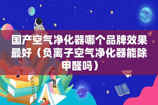 国产空气净化器哪个品牌效果最好（负离子空气净化器能除甲醛吗）