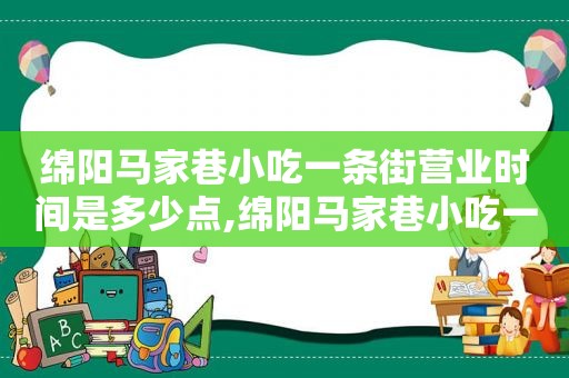 绵阳马家巷小吃一条街营业时间是多少点,绵阳马家巷小吃一条街营业时间是多少钱