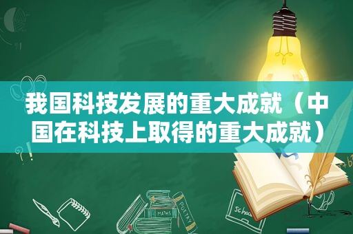 我国科技发展的重大成就（中国在科技上取得的重大成就）