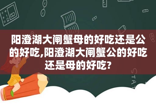 阳澄湖大闸蟹母的好吃还是公的好吃,阳澄湖大闸蟹公的好吃还是母的好吃?