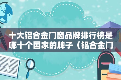 十大铝合金门窗品牌排行榜是哪十个国家的牌子（铝合金门窗全国十大品牌有哪些）