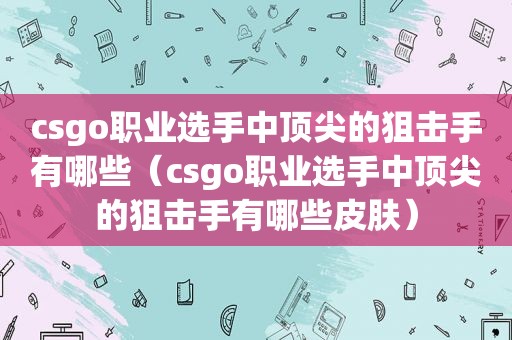 csgo职业选手中顶尖的狙击手有哪些（csgo职业选手中顶尖的狙击手有哪些皮肤）