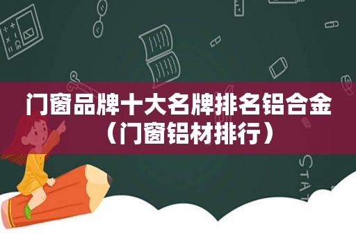 门窗品牌十大名牌排名铝合金（门窗铝材排行）