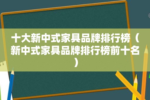 十大新中式家具品牌排行榜（新中式家具品牌排行榜前十名）