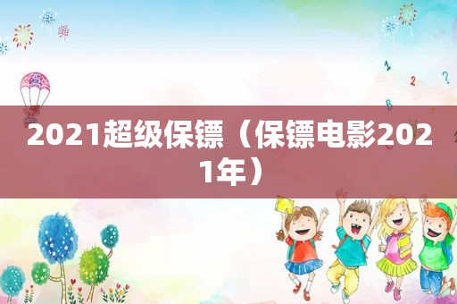 2021超级保镖（保镖电影2021年）