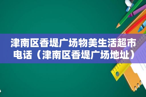 津南区香堤广场物美生活超市电话（津南区香堤广场地址）