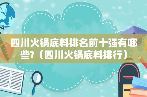 四川火锅底料排名前十强有哪些?（四川火锅底料排行）