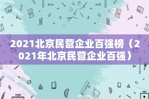 2021北京民营企业百强榜（2021年北京民营企业百强）