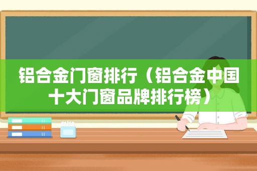 铝合金门窗排行（铝合金中国十大门窗品牌排行榜）