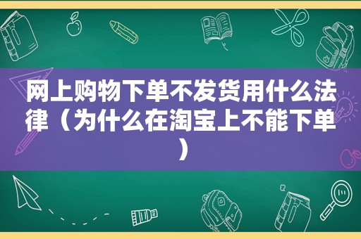 网上购物下单不发货用什么法律（为什么在淘宝上不能下单）