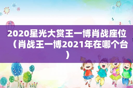 2020星光大赏王一博肖战座位（肖战王一博2021年在哪个台）