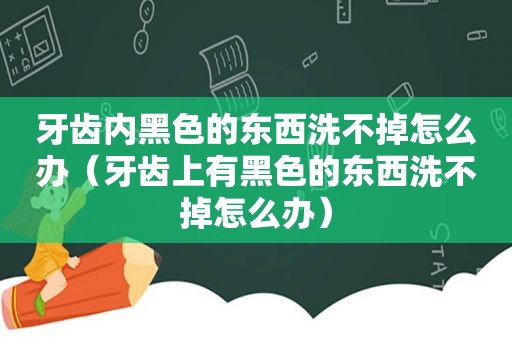 牙齿内黑色的东西洗不掉怎么办（牙齿上有黑色的东西洗不掉怎么办）