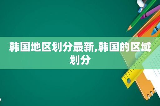 韩国地区划分最新,韩国的区域划分