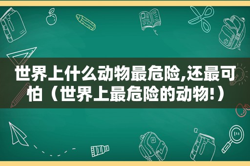 世界上什么动物最危险,还最可怕（世界上最危险的动物!）