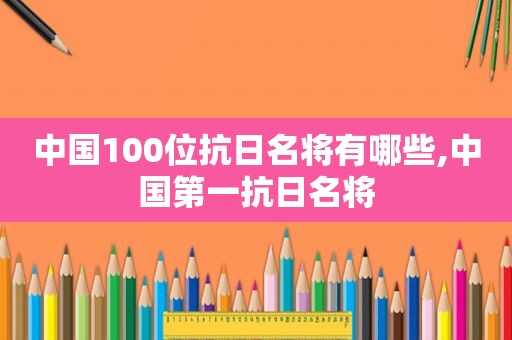 中国100位抗日名将有哪些,中国第一抗日名将