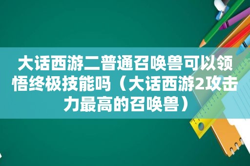 大话西游二普通召唤兽可以领悟终极技能吗（大话西游2攻击力最高的召唤兽）