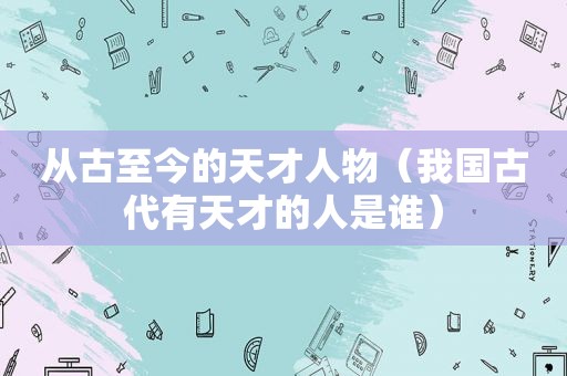 从古至今的天才人物（我国古代有天才的人是谁）