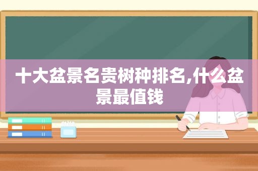 十大盆景名贵树种排名,什么盆景最值钱